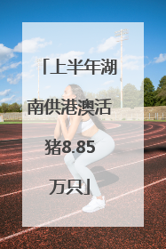 上半年湖南供港澳活猪8.85万只