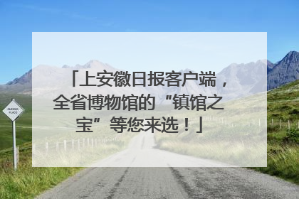 上安徽日报客户端，全省博物馆的“镇馆之宝”等您来选！