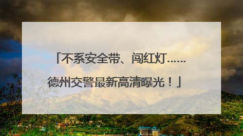 不系安全带、闯红灯……德州交警最新高清曝光！