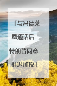 与冯德莱恩通话后 特朗普同意推迟加税