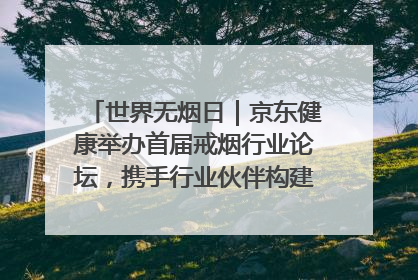 世界无烟日｜京东健康举办首届戒烟行业论坛，携手行业伙伴构建科学控烟新生态