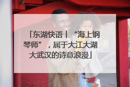 东湖快语丨“海上钢琴师”，属于大江大湖大武汉的诗意浪漫