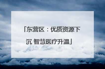 东营区：优质资源下沉 智慧医疗升温