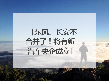 东风、长安不合并了！将有新汽车央企成立