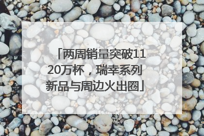 两周销量突破1120万杯，瑞幸系列新品与周边火出圈