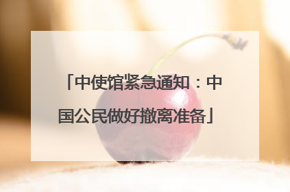 中使馆紧急通知：中国公民做好撤离准备
