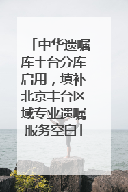 中华遗嘱库丰台分库启用，填补北京丰台区域专业遗嘱服务空白