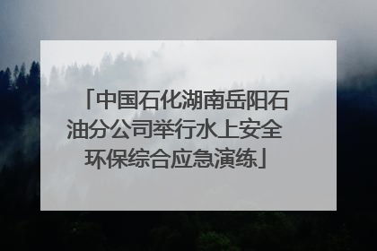 中国石化湖南岳阳石油分公司举行水上安全环保综合应急演练