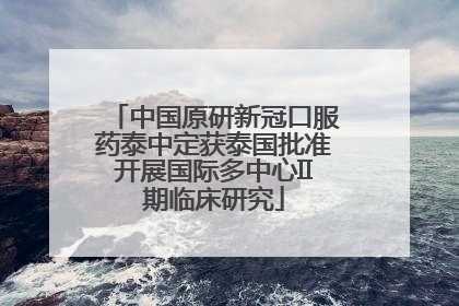 中国原研新冠口服药泰中定获泰国批准开展国际多中心II期临床研究