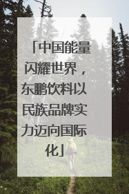 中国能量闪耀世界，东鹏饮料以民族品牌实力迈向国际化