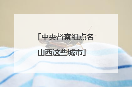 中央督察组点名山西这些城市