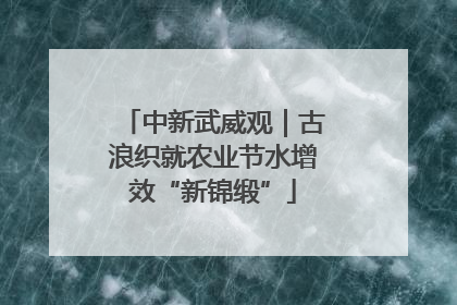中新武威观｜古浪织就农业节水增效“新锦缎”