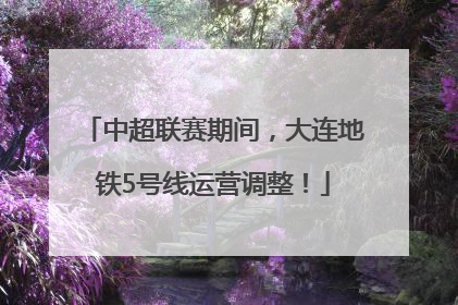 中超联赛期间，大连地铁5号线运营调整！