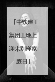 中铁建工集团工地上迎来别样家庭日