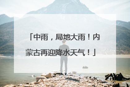 中雨，局地大雨！内蒙古再迎降水天气！