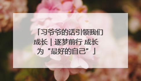 习爷爷的话引领我们成长｜逐梦前行 成长为“最好的自己”