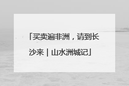 买卖遍非洲，请到长沙来｜山水洲城记