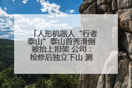 人形机器人“行者泰山”泰山首秀滑倒被抬上担架 公司：检修后独立下山 测试就是为暴露问题