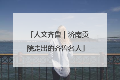 人文齐鲁｜济南贡院走出的齐鲁名人