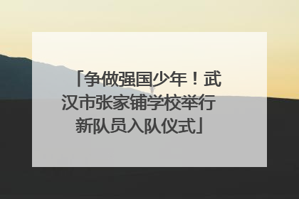 争做强国少年！武汉市张家铺学校举行新队员入队仪式