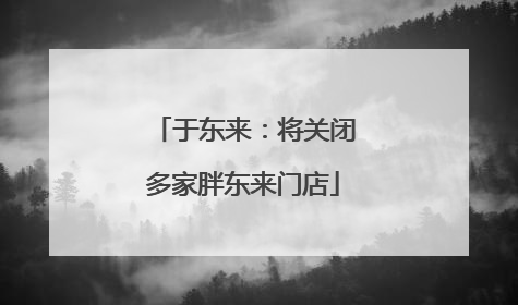 于东来：将关闭多家胖东来门店