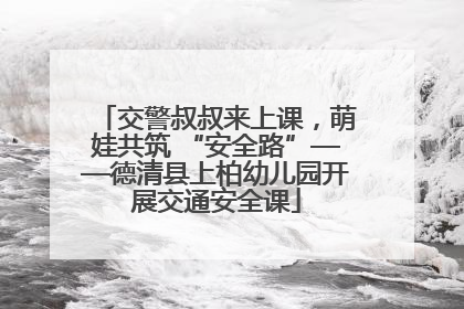 交警叔叔来上课，萌娃共筑 “安全路”——德清县上柏幼儿园开展交通安全课