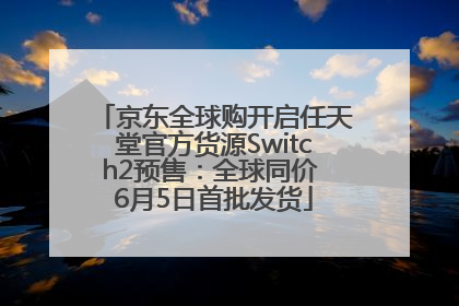 京东全球购开启任天堂官方货源Switch2预售：全球同价 6月5日首批发货