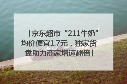 京东超市“211牛奶”均价便宜1.7元，独家货盘助力商家增速翻倍
