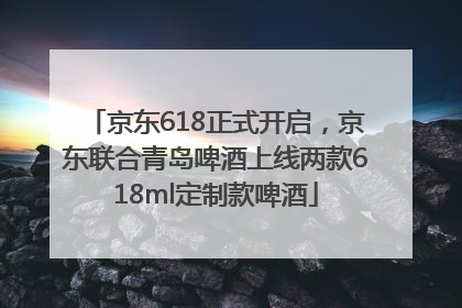 京东618正式开启，京东联合青岛啤酒上线两款618ml定制款啤酒