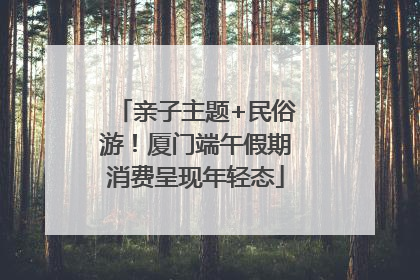 亲子主题+民俗游！厦门端午假期消费呈现年轻态