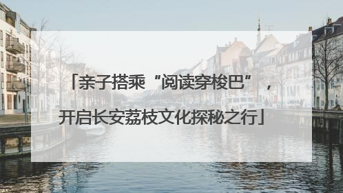 亲子搭乘“阅读穿梭巴”，开启长安荔枝文化探秘之行