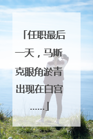 任职最后一天，马斯克眼角淤青出现在白宫……