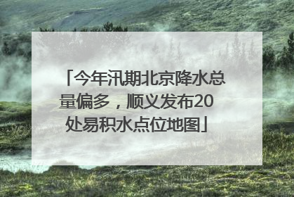 今年汛期北京降水总量偏多，顺义发布20处易积水点位地图