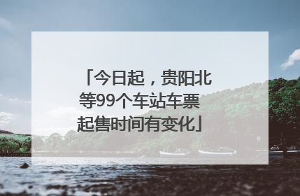 今日起，贵阳北等99个车站车票起售时间有变化
