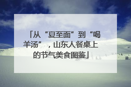 从“夏至面”到“喝羊汤”，山东人餐桌上的节气美食图鉴