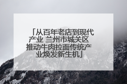 从百年老店到现代产业 兰州市城关区推动牛肉拉面传统产业焕发新生机