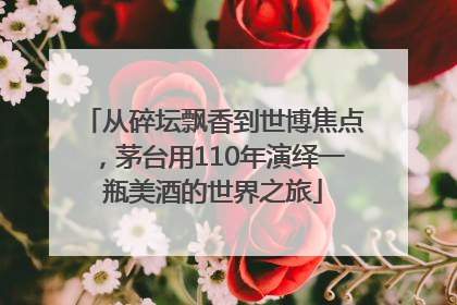 从碎坛飘香到世博焦点，茅台用110年演绎一瓶美酒的世界之旅