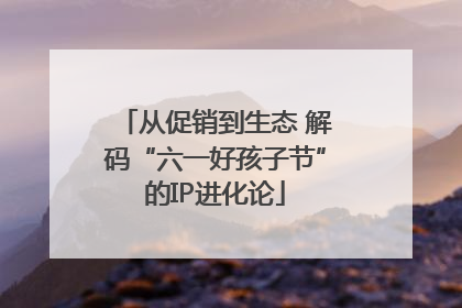 从促销到生态 解码“六一好孩子节”的IP进化论