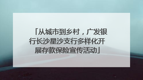 从城市到乡村，广发银行长沙星沙支行多样化开展存款保险宣传活动