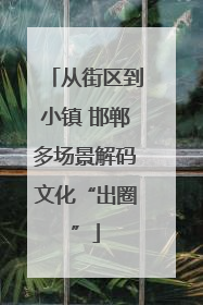 从街区到小镇 邯郸多场景解码文化“出圈”