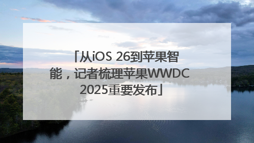 从iOS 26到苹果智能，记者梳理苹果WWDC 2025重要发布