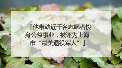 他带动近千名志愿者投身公益事业，被评为上海市“最美退役军人”