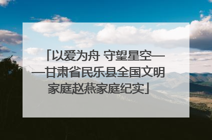 以爱为舟 守望星空——甘肃省民乐县全国文明家庭赵燕家庭纪实