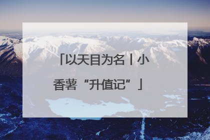 以天目为名丨小香薯“升值记”