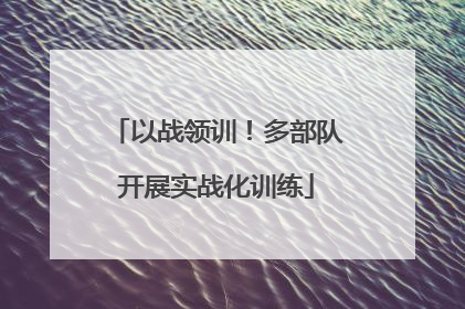 以战领训！多部队开展实战化训练