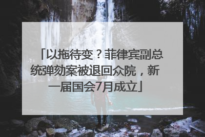 以拖待变？菲律宾副总统弹劾案被退回众院，新一届国会7月成立