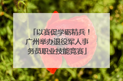 以赛促学砺精兵！广州举办退役军人事务员职业技能竞赛