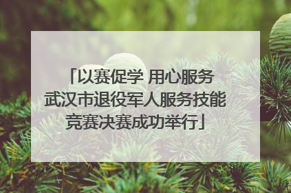 以赛促学 用心服务 武汉市退役军人服务技能竞赛决赛成功举行