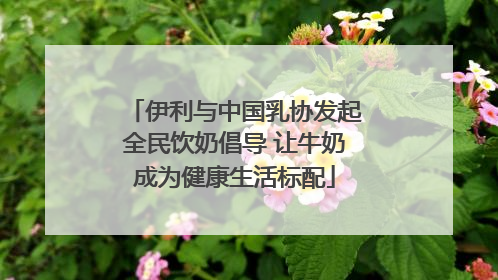 伊利与中国乳协发起全民饮奶倡导 让牛奶成为健康生活标配