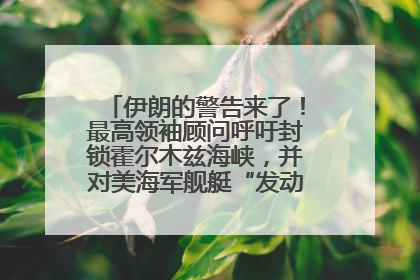 伊朗的警告来了！最高领袖顾问呼吁封锁霍尔木兹海峡，并对美海军舰艇“发动导弹袭击”